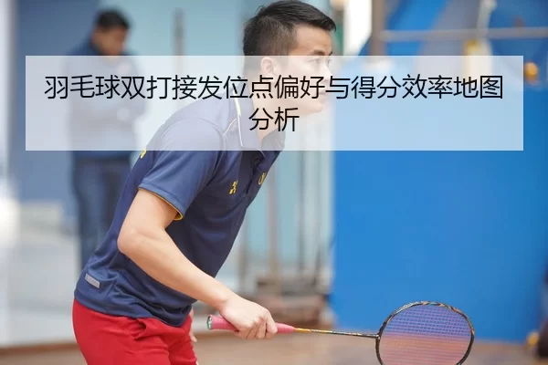 羽毛球双打接发位点偏好与得分效率地图分析